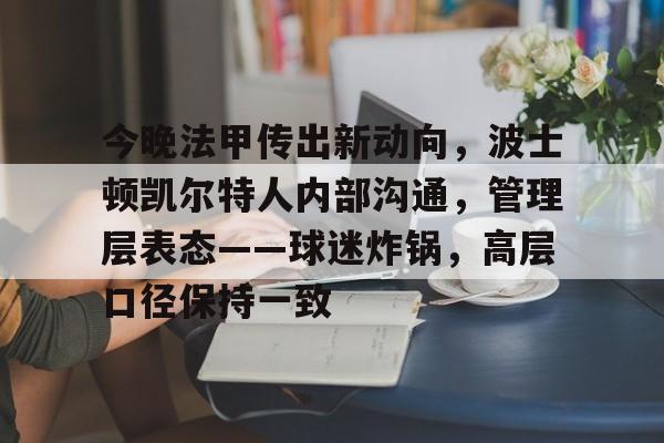 今晚法甲传出新动向,波士顿凯尔特人内部沟通,管理层表态——球迷炸锅,高层口径保持一致的简单介绍-开云官方在线